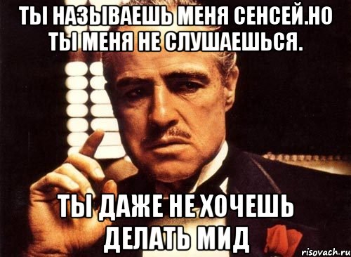 Ты называешь меня сенсей.Но ты меня не слушаешься. Ты даже не хочешь делать МИД, Мем крестный отец
