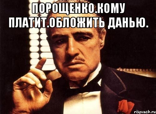 Порощенко.кому платит.обложить данью. 