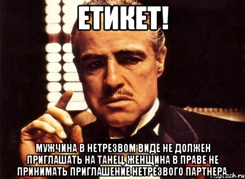 ЕТИКЕТ! Мужчина в нетрезвом виде не должен приглашать на танец. Женщина в праве не принимать приглашение нетрезвого партнера., Мем крестный отец