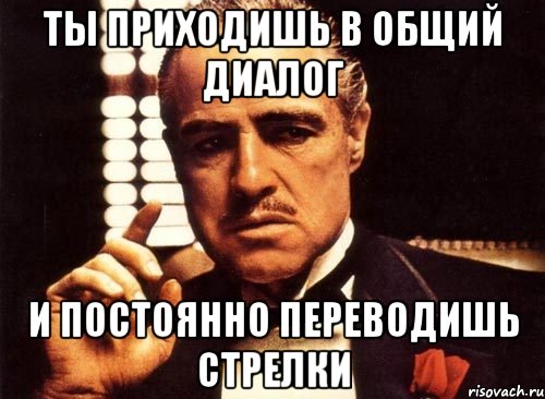 ты приходишь в общий диалог и постоянно переводишь стрелки, Мем крестный отец
