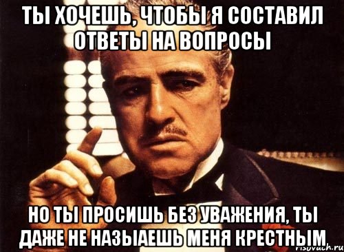 Ты хочешь, чтобы я составил ответы на вопросы Но ты просишь без уважения, ты даже не назыаешь меня крестным, Мем крестный отец