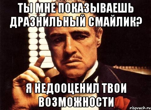 ты мне показываешь дразнильный смайлик? я недооценил твои возможности