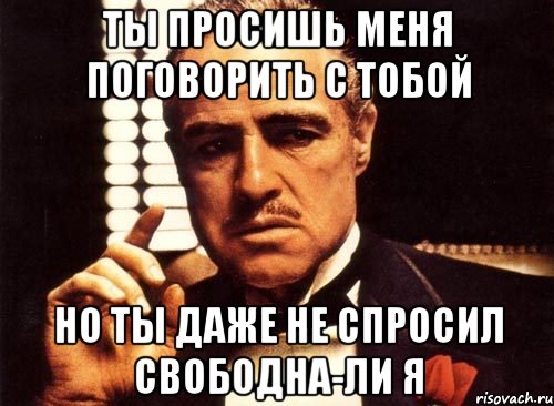 Ты просишь меня поговорить с тобой но ты даже не спросил свободна-ли я, Мем крестный отец
