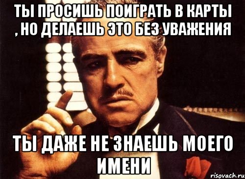 ты просишь поиграть в карты , но делаешь это без уважения ты даже не знаешь моего имени, Мем крестный отец
