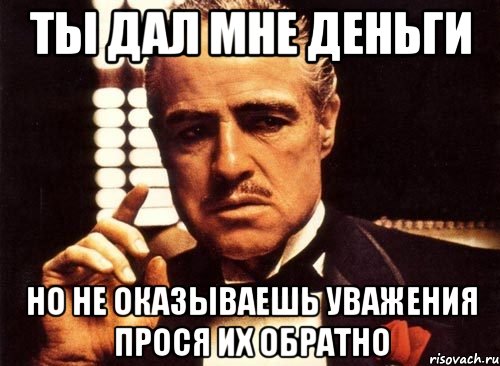 Ты дал мне деньги но не оказываешь уважения прося их обратно, Мем крестный отец