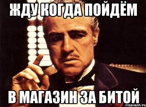 Жду когда пойдём В МАГАЗИН ЗА БИТОЙ, Мем крестный отец