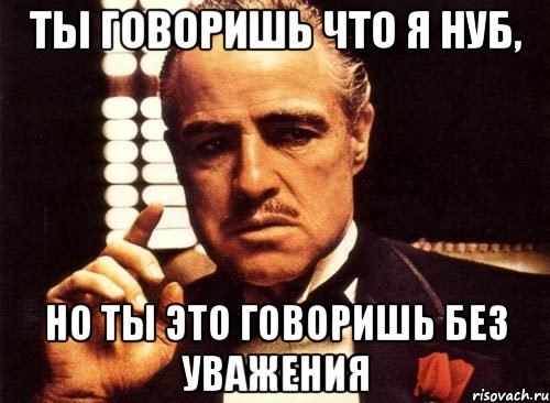 ТЫ ГОВОРИШЬ ЧТО Я НУБ, НО ТЫ ЭТО ГОВОРИШЬ БЕЗ УВАЖЕНИЯ, Мем крестный отец