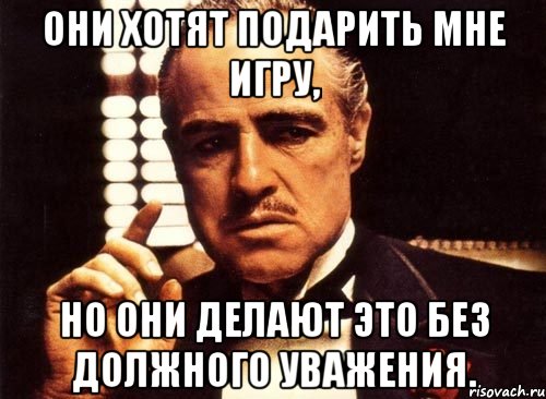 Они хотят подарить мне игру, но они делают это без должного уважения., Мем крестный отец