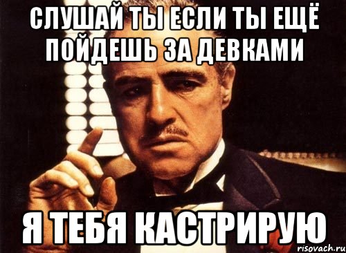 слушай ты если ты ещё пойдешь за девками я тебя кастрирую, Мем крестный отец