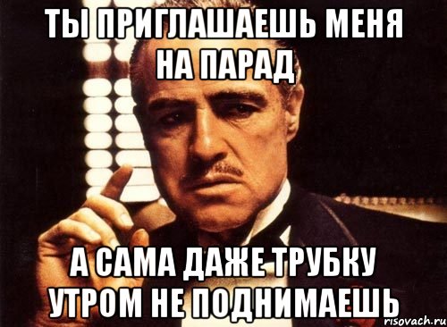 Ты приглашаешь меня на парад А сама даже трубку утром не поднимаешь, Мем крестный отец