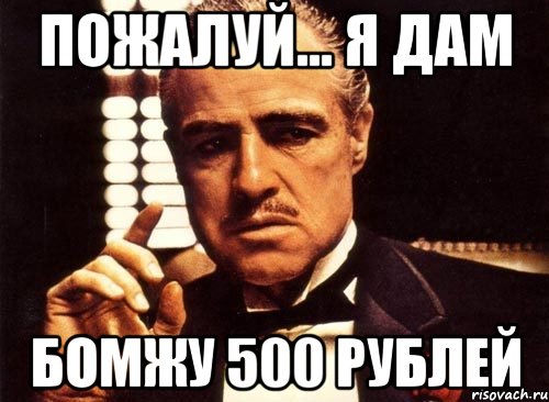 Пожалуй... Я дам Бомжу 500 рублей, Мем крестный отец