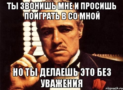 Ты звонишь мне и просишь поиграть в со мной Но ты делаешь это без уважения, Мем крестный отец