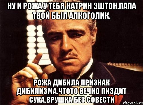 Ну и рожа у тебя катрин эштон.папа твой был алкоголик. Рожа дибила признак дибилизма.чтото вечно пиздит сука.врушка без совести, Мем крестный отец