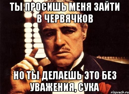 ты просишь меня зайти в червячков но ты делаешь это без уважения, сука, Мем крестный отец