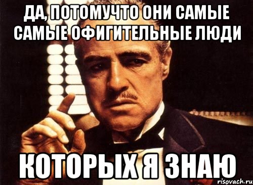 Да, потомучто они самые самые офигительные люди которых я знаю, Мем крестный отец