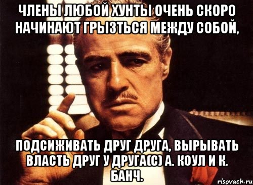 Члены любой хунты очень скоро начинают грызться между собой, подсиживать друг друга, вырывать власть друг у друга(с) А. Коул и К. Банч., Мем крестный отец