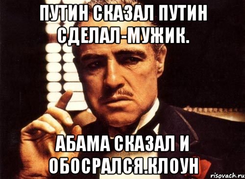 Путин сказал путин сделал-мужик. Абама сказал и обосрался.клоун, Мем крестный отец