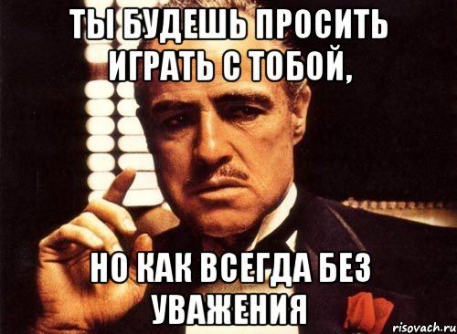 Ты будешь просить играть с тобой, но как всегда без уважения, Мем крестный отец