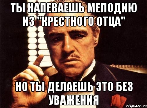 Ты напеваешь мелодию из "Крестного отца" Но ты делаешь это без уважения, Мем крестный отец