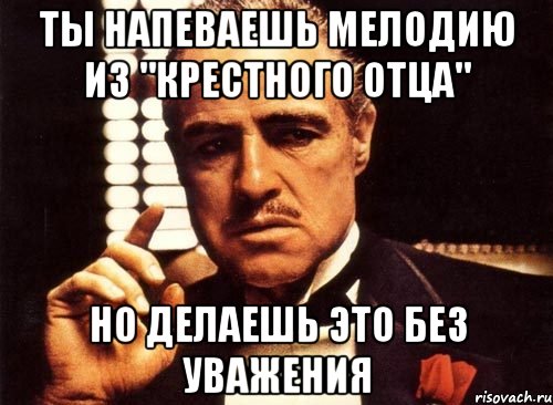 Ты напеваешь мелодию из "Крестного отца" Но делаешь это без уважения, Мем крестный отец