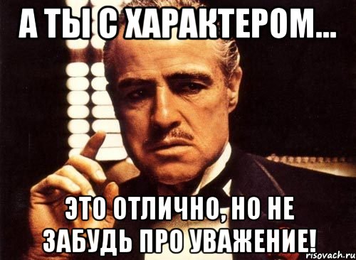 а ты с характером... это отлично, но не забудь про уважение!, Мем крестный отец
