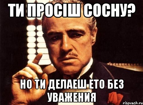 Ти просіш Сосну? Но ти делаеш ето без уважения, Мем крестный отец