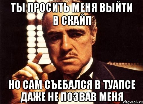 Ты просить меня выйти в скайп Но сам съебался в Туапсе даже не позвав меня, Мем крестный отец