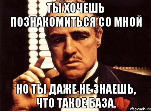 Ты хочешь познакомиться со мной Но ты даже не знаешь, что такое база., Мем крестный отец