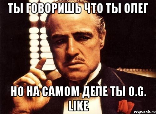 ты говоришь что ты олег но на самом деле ты o.g. like, Мем крестный отец