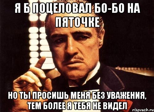 Я б поцеловал бо-бо на пяточке Но ты просишь меня без уважения, тем более я тебя не видел, Мем крестный отец