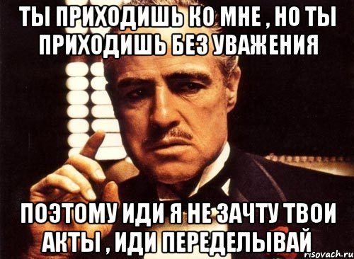 ты приходишь ко мне , но ты приходишь без уважения поэтому иди я не зачту твои акты , иди переделывай, Мем крестный отец