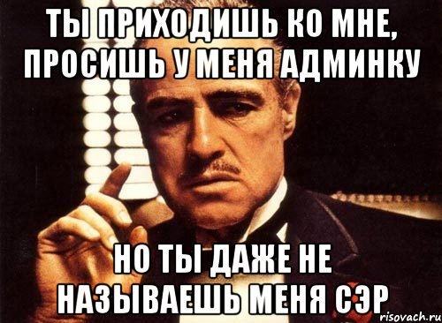 ты приходишь ко мне, просишь у меня админку но ты даже не называешь меня сэр, Мем крестный отец