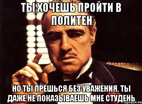 Ты хочешь пройти в политен Но ты прёшься без уважения, ты даже не показываешь мне студень, Мем крестный отец