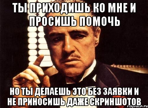 Ты приходишь ко мне и просишь помочь но ты делаешь это без заявки и не приносишь даже скриншотов, Мем крестный отец