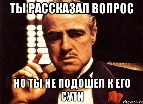 ТЫ РАССКАЗАЛ ВОПРОС НО ТЫ НЕ ПОДОШЕЛ К ЕГО СУТИ