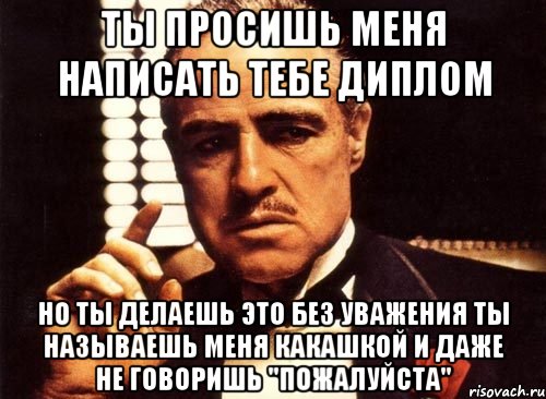 ТЫ ПРОСИШЬ МЕНЯ НАПИСАТЬ ТЕБЕ ДИПЛОМ НО ТЫ ДЕЛАЕШЬ ЭТО БЕЗ УВАЖЕНИЯ ТЫ НАЗЫВАЕШЬ МЕНЯ КАКАШКОЙ И ДАЖЕ НЕ ГОВОРИШЬ "ПОЖАЛУЙСТА"