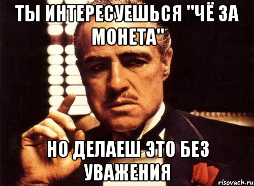 Ты интересуешься "чё за монета" Но делаеш это без уважения