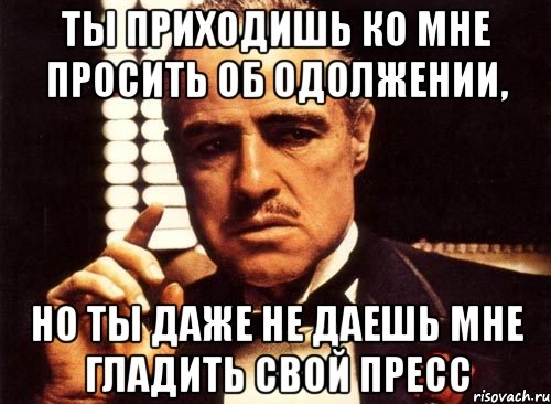 Ты приходишь ко мне просить об одолжении, но ты даже не даешь мне гладить свой пресс