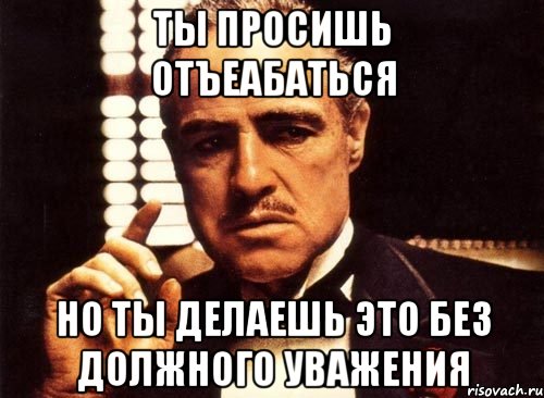 Ты просишь отъеабаться Но ты делаешь это без должного уважения
