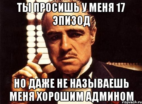 Ты просишь у меня 17 эпизод но даже не называешь меня хорошим админом
