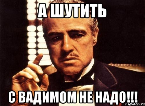 А ШУТИТЬ С ВАДИМОМ НЕ НАДО!!!