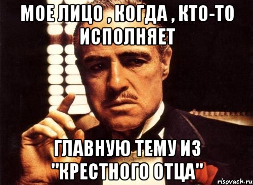 мое лицо , когда , кто-то исполняет главную тему из "крестного отца"