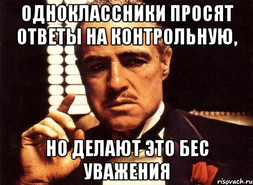 Одноклассники просят ответы на контрольную, Но делают это бес уважения