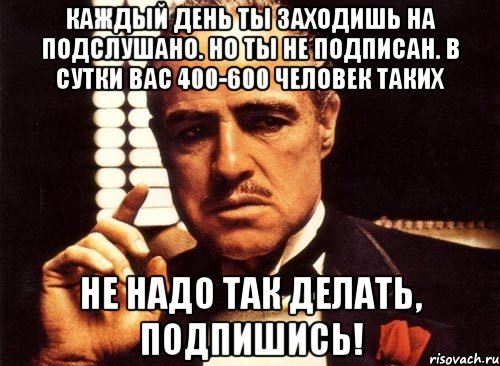 Каждый день ты заходишь на подслушано. Но ты не подписан. В сутки вас 400-600 человек таких Не надо так делать, подпишись!