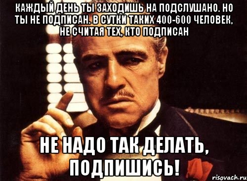 Каждый день ты заходишь на подслушано. Но ты не подписан. В сутки таких 400-600 человек, не считая тех, кто подписан Не надо так делать, подпишись!
