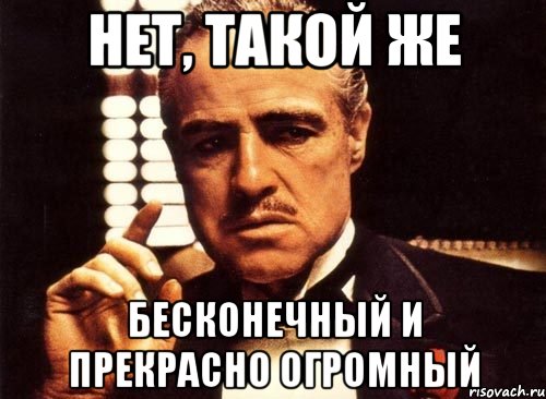 нет, такой же бесконечный и прекрасно огромный