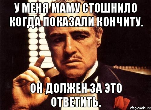 У меня маму стошнило когда показали кончиту. Он должен за это ответить.