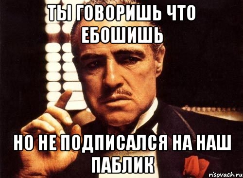 ты говоришь что ебошишь но не подписался на наш паблик