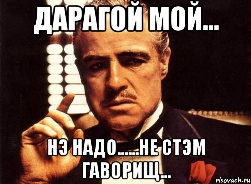 дАрАгой мой... нэ нАдо......не стэм гАворищ...
