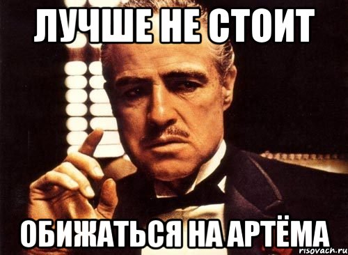 лучше не стоит обижаться на артёма